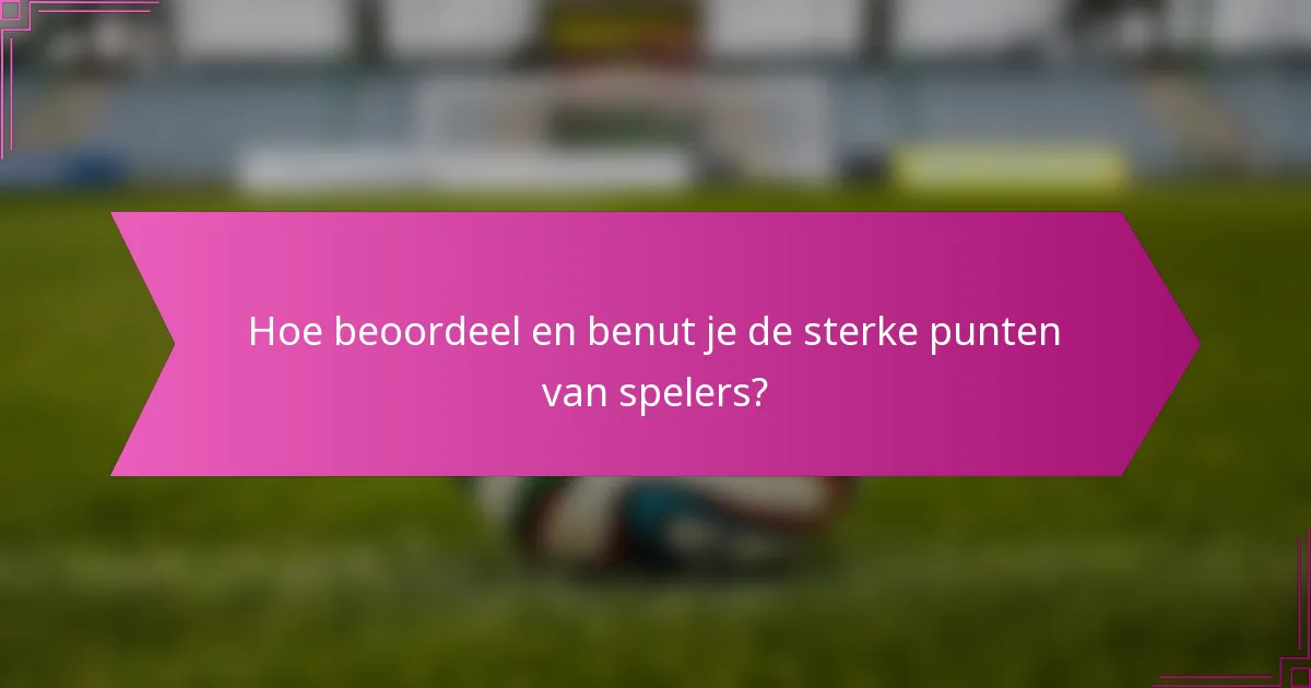 Hoe beoordeel en benut je de sterke punten van spelers?