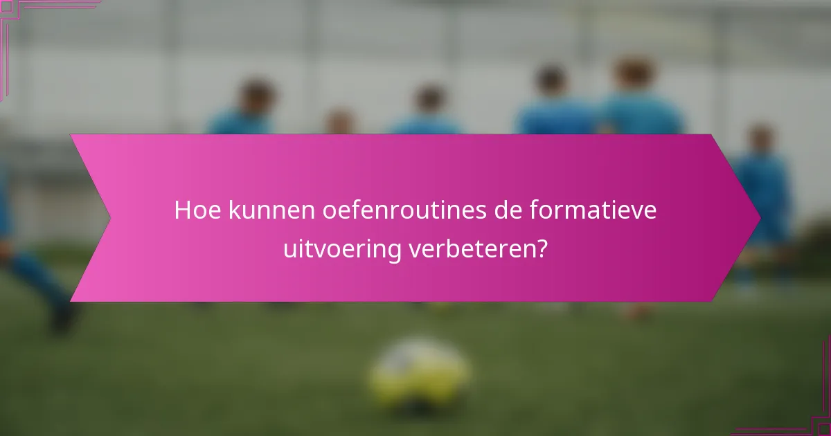 Hoe kunnen oefenroutines de formatieve uitvoering verbeteren?