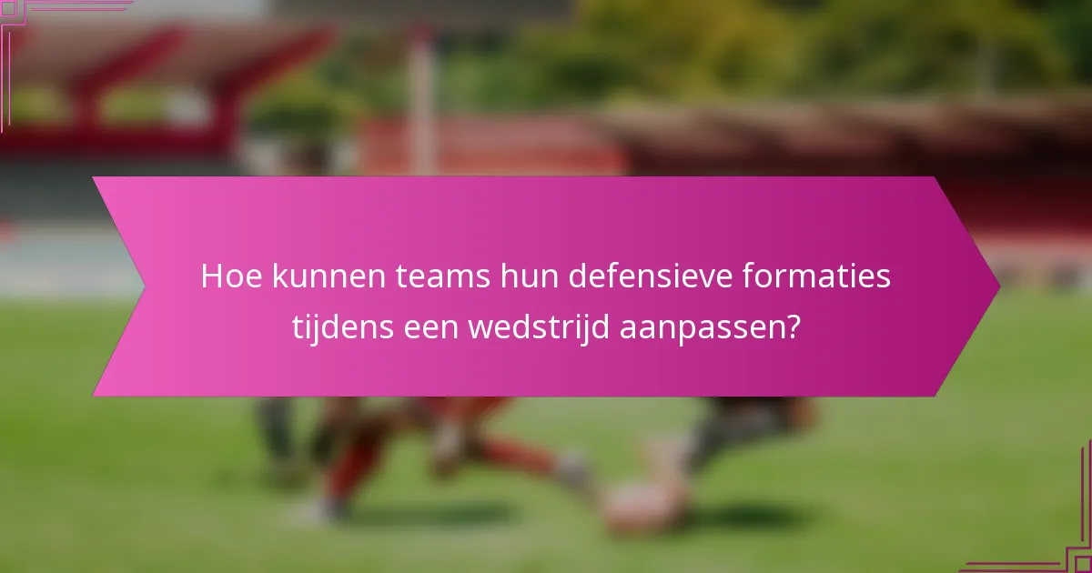 Hoe kunnen teams hun defensieve formaties tijdens een wedstrijd aanpassen?