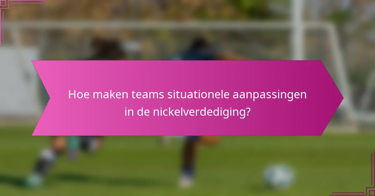 Hoe maken teams situationele aanpassingen in de nickelverdediging?