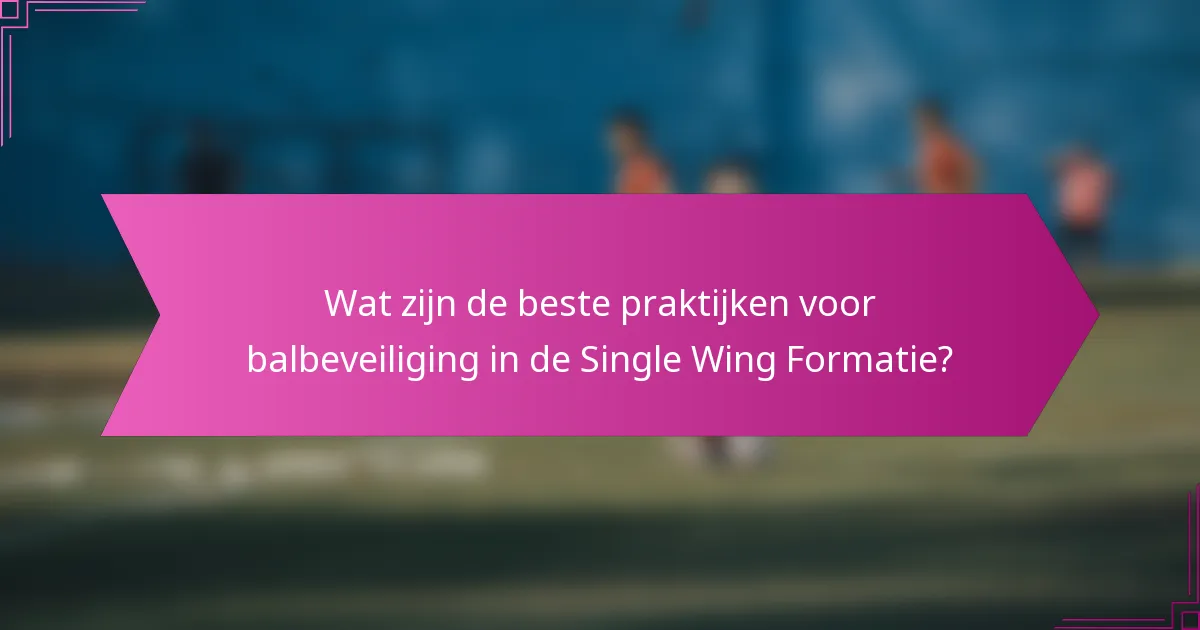 Wat zijn de beste praktijken voor balbeveiliging in de Single Wing Formatie?
