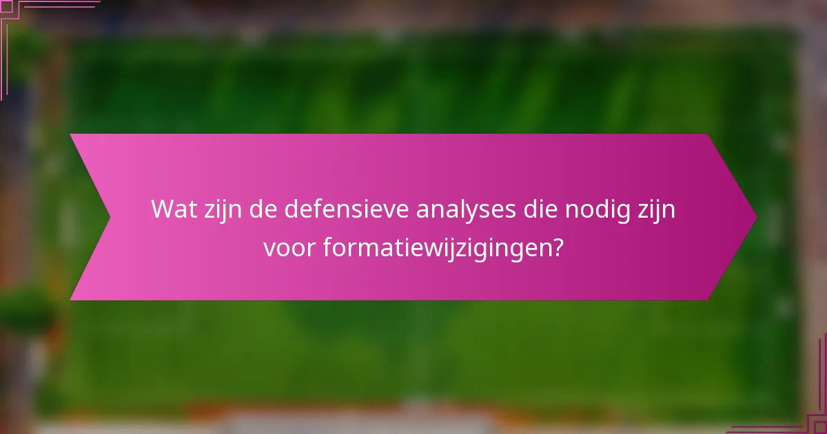 Wat zijn de defensieve analyses die nodig zijn voor formatiewijzigingen?
