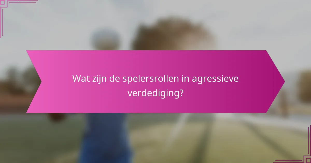 Wat zijn de spelersrollen in agressieve verdediging?