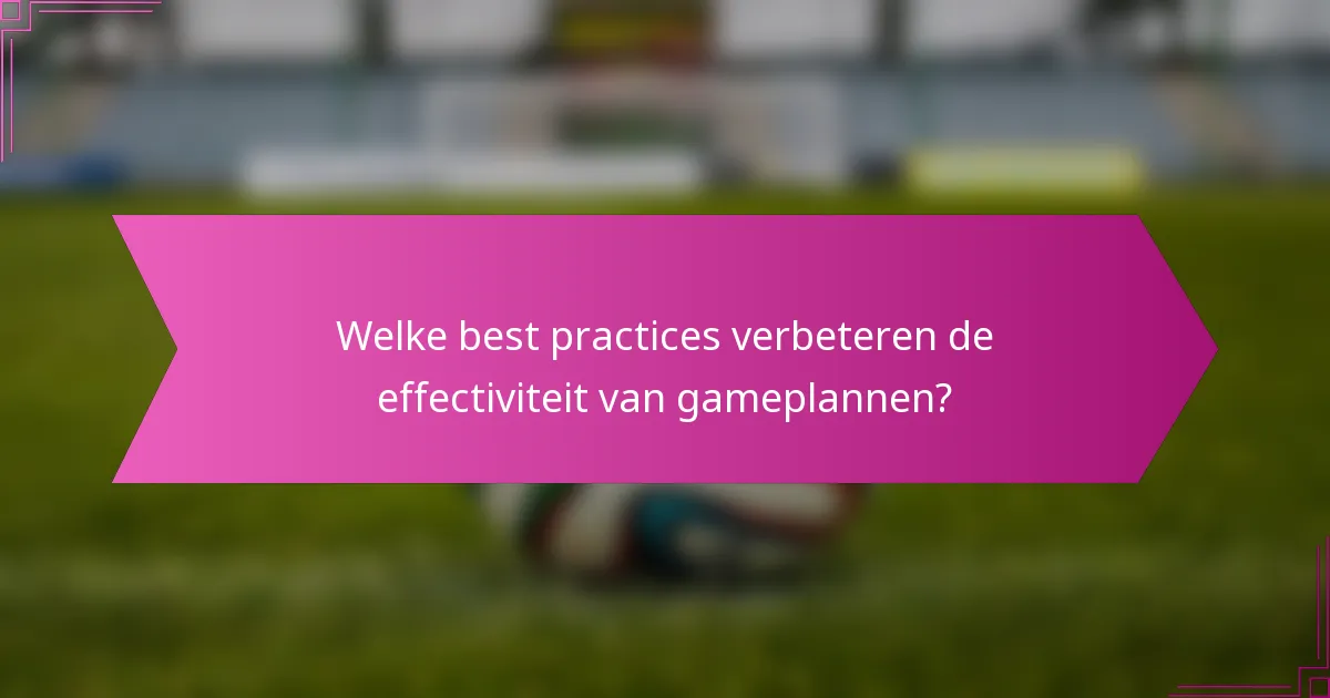 Welke best practices verbeteren de effectiviteit van gameplannen?